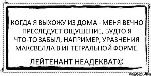 Когда я выхожу из дома - меня вечно преследует ощущение, будто я что-то забыл, например, уравнения Максвелла в интегральной форме. Лейтенант Неадекват©, Комикс Асоциальная антиреклама