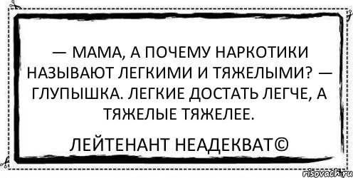 — Мама, а почему наркотики называют легкими и тяжелыми? — Глупышка. Легкие достать легче, а тяжелые тяжелее. Лейтенант Неадекват©, Комикс Асоциальная антиреклама