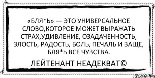 «Бля*ь» — это универсальное слово,которое может выражать страх,удивление, озадаченность, злость, радость, боль, печаль и ваще, бля*ь все чувства. Лейтенант Неадекват©, Комикс Асоциальная антиреклама