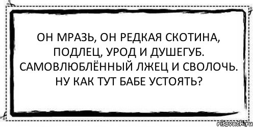 Он мразь, он редкая скотина, подлец, урод и душегуб. Самовлюблённый лжец и сволочь. Ну как тут бабе устоять? , Комикс Асоциальная антиреклама