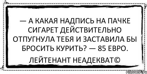 — А какая надпись на пачке сигарет действительно отпугнула тебя и заставила бы бросить курить? — 85 евро. Лейтенант Неадекват©, Комикс Асоциальная антиреклама