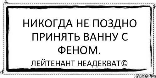 Никогда не поздно принять ванну с феном. Лейтенант Неадекват©, Комикс Асоциальная антиреклама