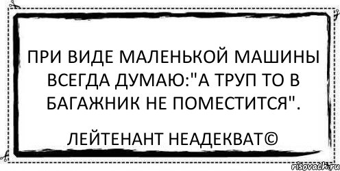 При виде маленькой машины всегда думаю:"А труп то в багажник не поместится". Лейтенант Неадекват©, Комикс Асоциальная антиреклама