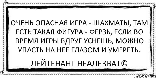 Очень опасная игра - шахматы, там есть такая фигура - ферзь, если во время игры вдруг уснешь, можно упасть на нее глазом и умереть. Лейтенант Неадекват©, Комикс Асоциальная антиреклама