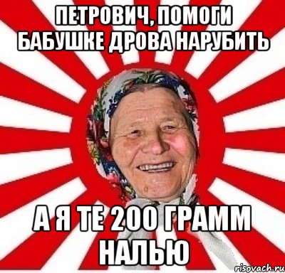 Петрович, помоги бабушке дрова нарубить А я те 200 грамм налью, Мем  бабуля