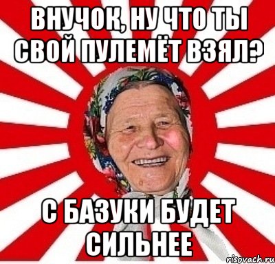 Внучок, ну что ты свой пулемёт взял? С базуки будет сильнее, Мем  бабуля