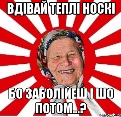 Вдівай теплі носкі Бо заболійеш і шо потом...?, Мем  бабуля