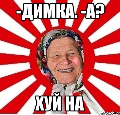 -Димка. -А? Хуй на, Мем  бабуля