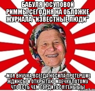 Бабуля Юсуповой Риммы,сегодня на обложке журнала "известные люди" -Моя внучка,всегда носила протершие ждинсы и открытаю маечку потому что есть чем гордиться!геныыы, Мем  бабуля