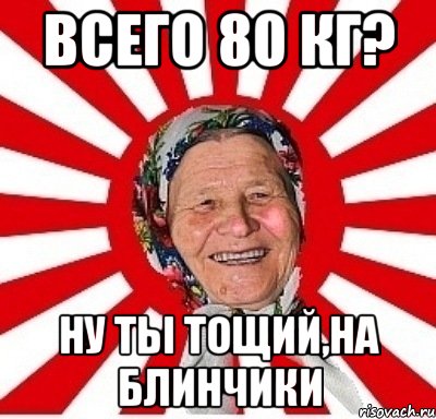 Всего 80 кг? Ну ты тощий,на блинчики, Мем  бабуля