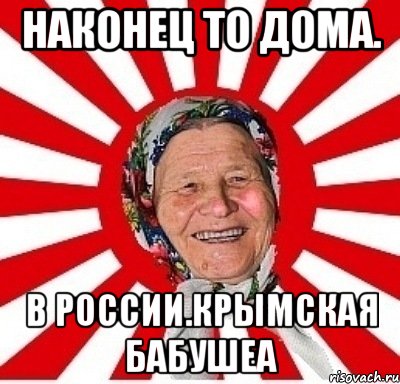 Наконец то дома. В РОССИИ.КРЫМская бабушеа, Мем  бабуля