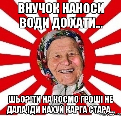 Внучок наноси води до хати... Шьо?!Ти на космо гроші не дала,іди нахуй карга стара..., Мем  бабуля