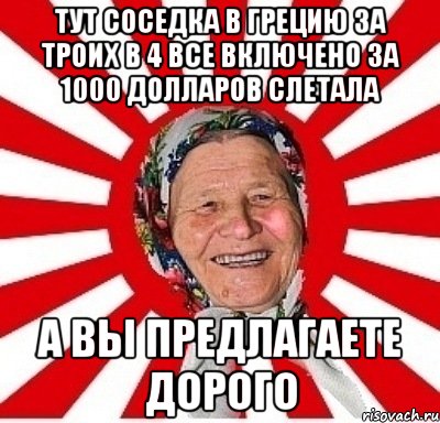 ТУТ СОСЕДКА В ГРЕЦИЮ ЗА ТРОИХ В 4 ВСЕ ВКЛЮЧЕНО ЗА 1000 ДОЛЛАРОВ СЛЕТАЛА А ВЫ ПРЕДЛАГАЕТЕ ДОРОГО, Мем  бабуля