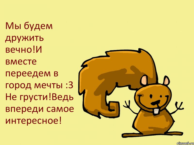 Мы будем дружить вечно!И вместе переедем в город мечты :3 Не грусти!Ведь впереди самое интересное!, Комикс  белка