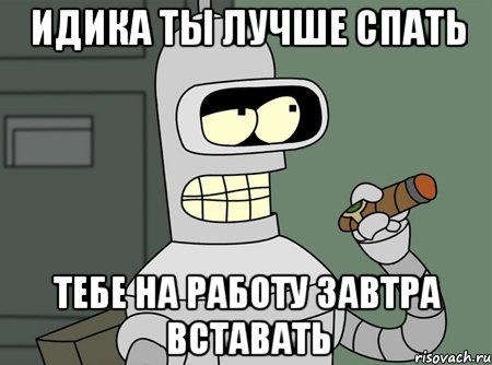 ИДИКА ТЫ ЛУЧШЕ СПАТЬ ТЕБЕ НА РАБОТУ ЗАВТРА ВСТАВАТЬ, Мем бендер родригес