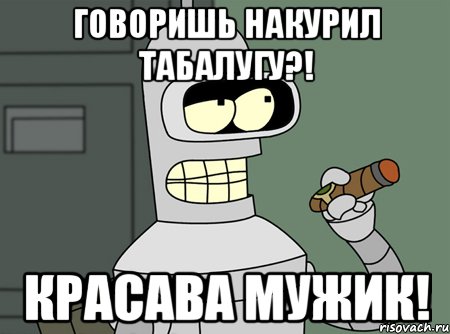 говоришь накурил табалугу?! красава мужик!, Мем бендер родригес