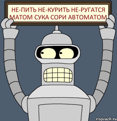 НЕ-Пить НЕ-Курить НЕ-Ругатся матом Сука сори Автоматом, Комикс Бендер с плакатом