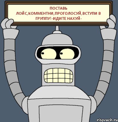 Поставь Лойс,Комментни,Проголосуй,Вступи в группу!-ИДИТЕ НАХУЙ-, Комикс Бендер с плакатом