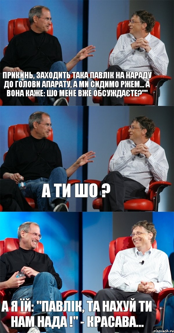 Прикинь, заходить така Павлік на нараду до голови апарату, а ми сидимо ржем... А вона каже: Шо мене вже обсуждаєте?"" А ти шо ? А я їй: "Павлік, та нахуй ти нам нада !" - Красава..., Комикс Стив Джобс и Билл Гейтс (3 зоны)