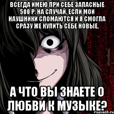 Всегда имею при себе запасные 500 р. на случай, если мои наушники сломаются и я смогла сразу же купить себе новые, а что вы знаете о любви к музыке?, Мем bloodthirsty