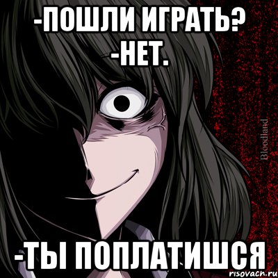 -Пошли играть? -Нет. -Ты поплатишся, Мем bloodthirsty