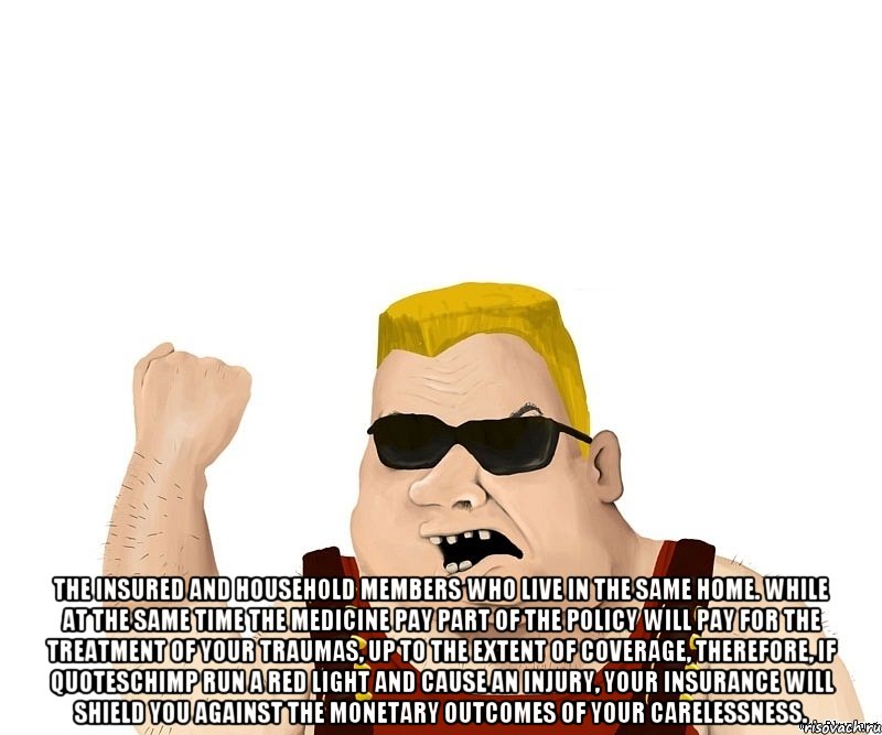 The insured and household members who live in the same home. While at the same time the medicine pay part of the policy will pay for the treatment of your traumas, up to the extent of coverage, therefore, if QuotesChimp run a red light and cause an injury, your insurance will shield you against the monetary outcomes of your carelessness., Мем Боевой мужик блеать
