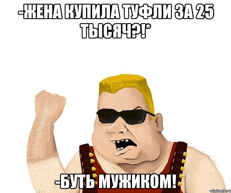 -Жена купила туфли за 25 тысяч?!* -Буть мужиком!, Мем Боевой мужик блеать