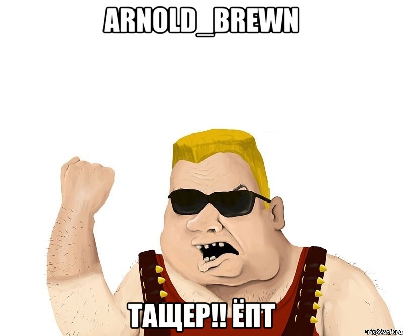 Arnold_Brewn Тащер!! ЁПТ, Мем Боевой мужик блеать