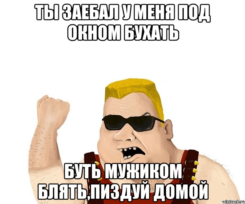 ты заебал у меня под окном бухать буть мужиком блять,пиздуй домой, Мем Боевой мужик блеать