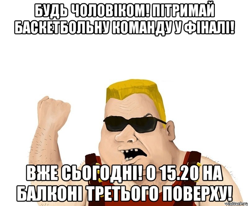 Будь чоловіком! Пітримай баскетбольну команду у фіналі! Вже сьогодні! О 15.20 на балконі третього поверху!, Мем Боевой мужик блеать