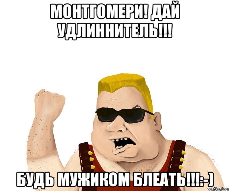 Монтгомери! дай удлиннитель!!! Будь мужиком блеать!!!:-), Мем Боевой мужик блеать