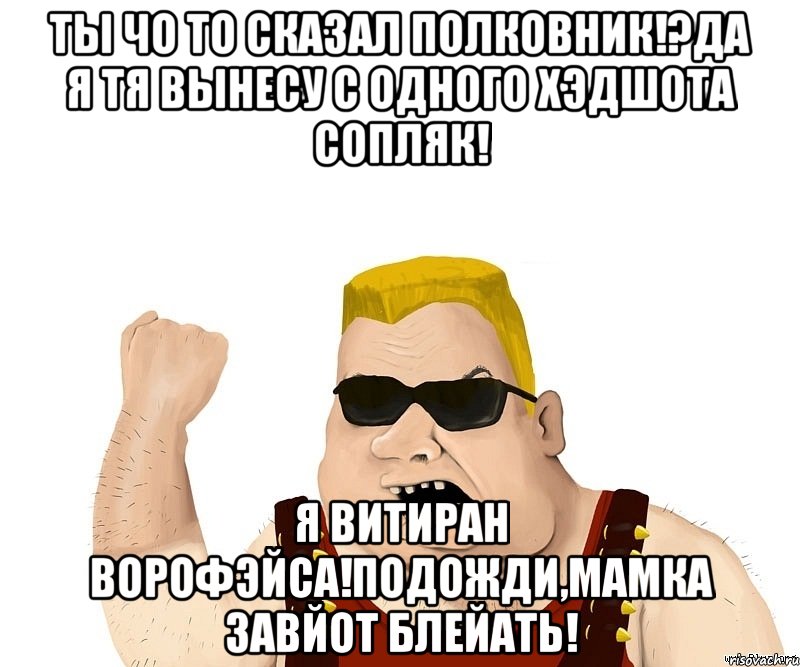 Ты чо то сказал полковник!?Да Я тя вынесу с одного хэдшота сопляк! Я витиран Ворофэйса!Подожди,мамка завйот блейать!, Мем Боевой мужик блеать