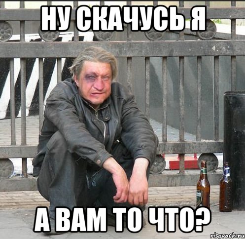 ну скачусь я а вам то что?