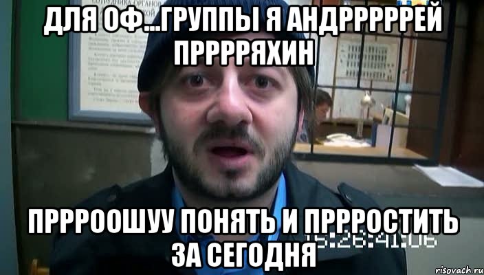 ДЛЯ ОФ...ГРУППЫ Я АНДРРРРРЕЙ ПРРРРЯХИН ПРРРООШУУ ПОНЯТЬ И ПРРРОСТИТЬ ЗА СЕГОДНЯ, Мем Бородач