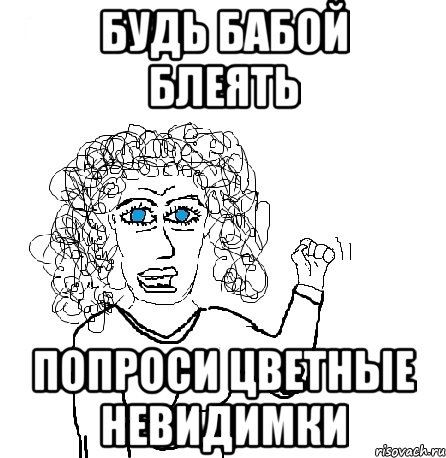 БУДЬ БАБОЙ БЛЕЯТЬ ПОПРОСИ ЦВЕТНЫЕ НЕВИДИМКИ, Мем Будь бабой-блеадь