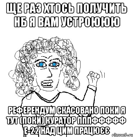 ЩЕ РАЗ ХТОСЬ ПОЛУЧИТЬ НБ Я ВАМ УСТРОЮЮЮ РЕФЕРЕНДУМ СКАСОВАНО ПОКИ Я ТУТ (ПОКИ) КУРАТОР ПППФФФФФ Е-22 НАД ЦИМ ПРАЦЮЄЄ, Мем Будь бабой-блеадь