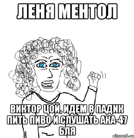 леня ментол Виктор Цой, идем в падик пить пиво и слушать ака-47 бля, Мем Будь бабой-блеадь