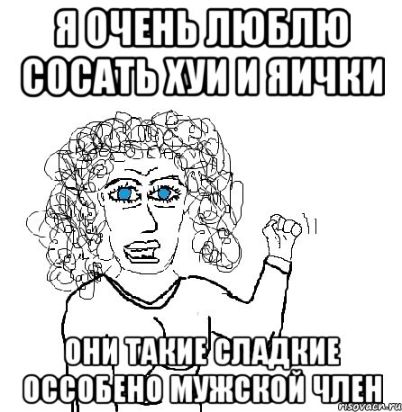 я очень люблю сосать хуи и яички они такие сладкие оссобено мужской член, Мем Будь бабой-блеадь