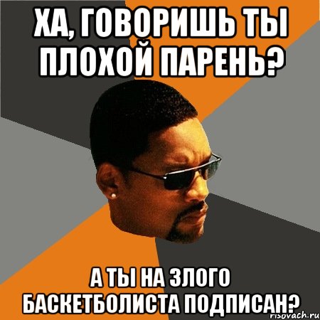 ХА, ГОВОРИШЬ ТЫ ПЛОХОЙ ПАРЕНЬ? А ТЫ НА ЗЛОГО БАСКЕТБОЛИСТА ПОДПИСАН?, Мем Будь плохим парнем