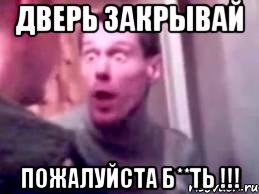 ДВЕРЬ ЗАКРЫВАЙ ПОЖАЛУЙСТА Б**ТЬ !!!