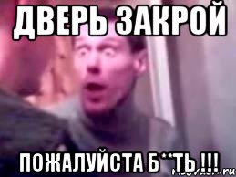 ДВЕРЬ ЗАКРОЙ ПОЖАЛУЙСТА Б**ТЬ !!!