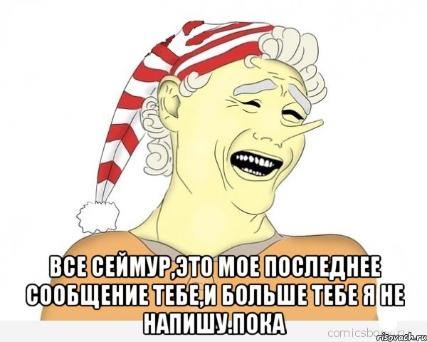  Все Сеймур,это мое последнее сообщение тебе,и больше тебе я не напишу.Пока, Мем буратино