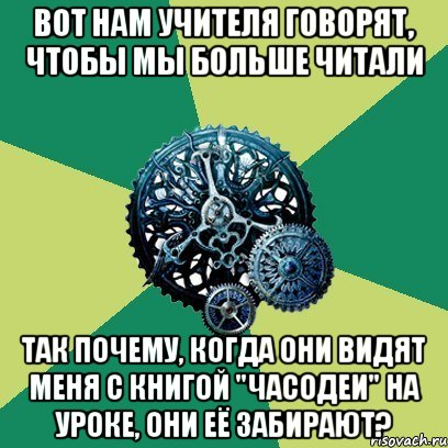 Вот нам учителя говорят, чтобы мы больше читали Так почему, когда они видят меня с книгой "Часодеи" на уроке, они её забирают?, Мем Часодеи