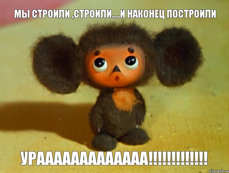 МЫ СТРОИЛИ ,СТРОИЛИ....И НАКОНЕЦ ПОСТРОИЛИ урааааааааааааа!!!!!!!!!!!!!, Мем чебурашка