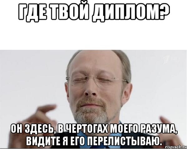 Где твой диплом? Он здесь, в чертогах моего разума, видите я его перелистываю.