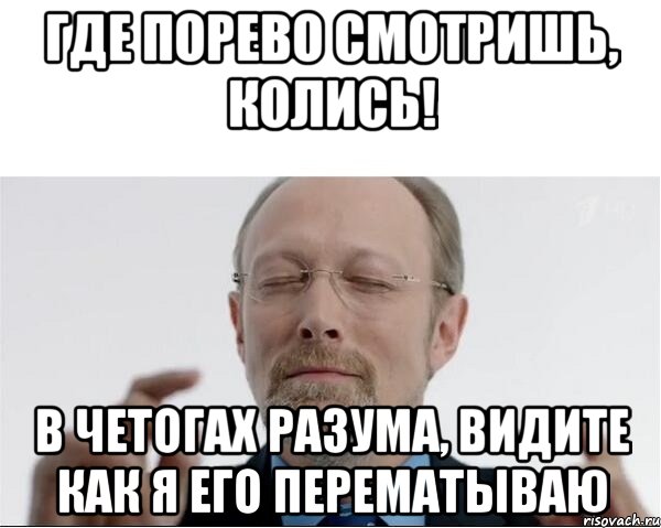 где порево смотришь, колись! В четогах разума, видите как я его перематываю