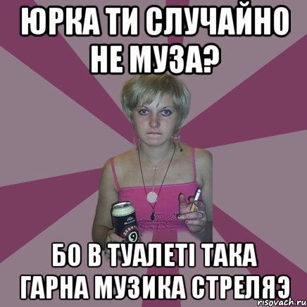 Юрка ти случайно не муза? Бо в туалеті така гарна музика стреляэ, Мем Чотка мала