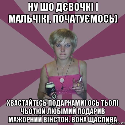 ну шо дєвочкі і мальчікі, початуємось) Хвастайтесь подарками) Ось тьолі чьоткій любімий подарив мажорний вінстон. вона щаслива, Мем Чотка мала