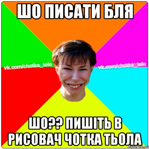 шо писати бля шо?? пишіть в рисовач чотка тьола, Мем Чьотка тьола создать мем