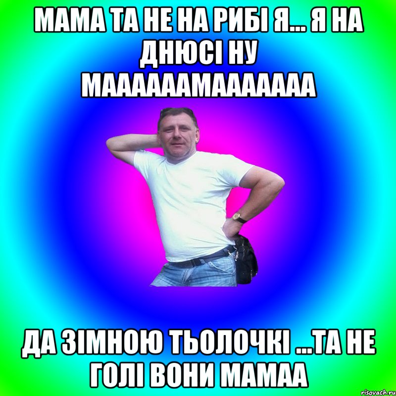 мама та не на рибі я... я на днюсі ну маааааамааааааа да зімною тьолочкі ...та не голі вони мамаа, Мем Типичный Батя